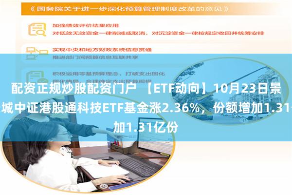 配资正规炒股配资门户 【ETF动向】10月23日景顺长城中证港股通科技ETF基金涨2.36%，份额增加1.31亿份