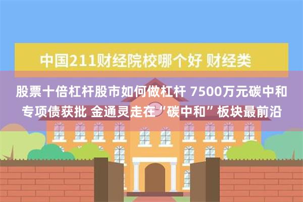 股票十倍杠杆股市如何做杠杆 7500万元碳中和专项债获批 金通灵走在“碳中和”板块最前沿