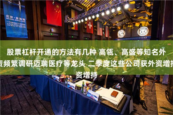 股票杠杆开通的方法有几种 高瓴、高盛等知名外资频繁调研迈瑞医疗等龙头 二季度这些公司获外资增持