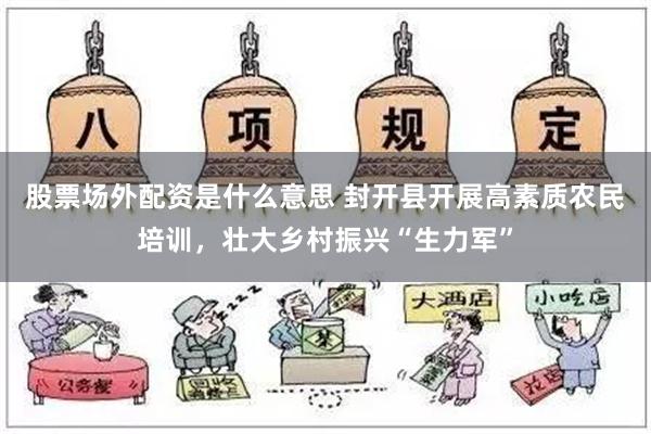 股票场外配资是什么意思 封开县开展高素质农民培训，壮大乡村振兴“生力军”