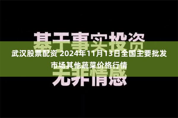 武汉股票配资 2024年11月13日全国主要批发市场其他蔬菜价格行情