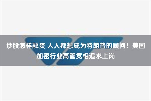 炒股怎样融资 人人都想成为特朗普的顾问！美国加密行业高管竞相追求上岗