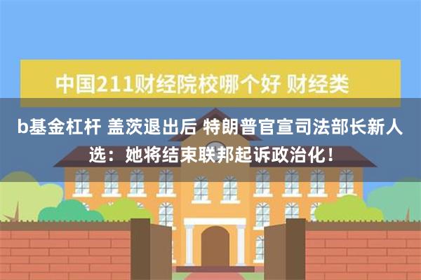 b基金杠杆 盖茨退出后 特朗普官宣司法部长新人选：她将结束联邦起诉政治化！