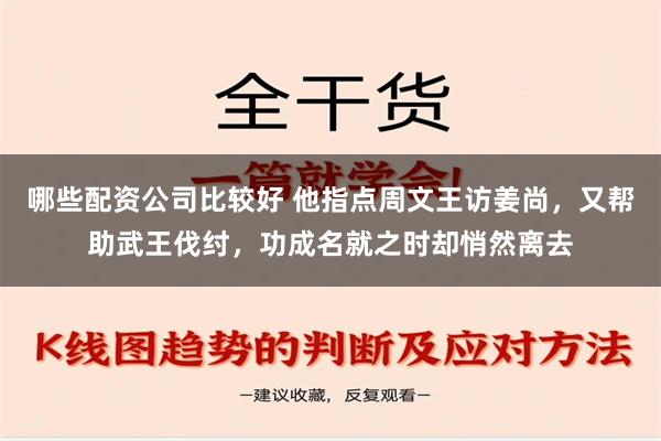 哪些配资公司比较好 他指点周文王访姜尚，又帮助武王伐纣，功成名就之时却悄然离去