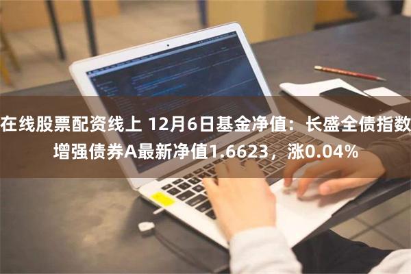 在线股票配资线上 12月6日基金净值：长盛全债指数增强债券A最新净值1.6623，涨0.04%