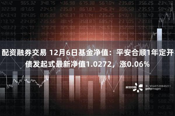 配资融券交易 12月6日基金净值：平安合顺1年定开债发起式最新净值1.0272，涨0.06%