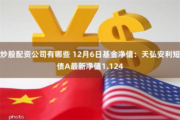 炒股配资公司有哪些 12月6日基金净值：天弘安利短债A最新净值1.124