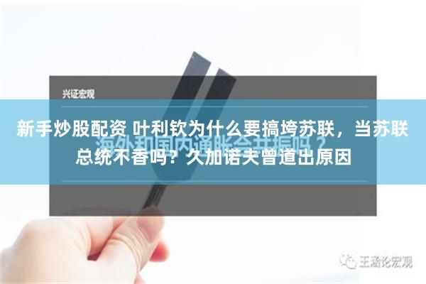 新手炒股配资 叶利钦为什么要搞垮苏联，当苏联总统不香吗？久加诺夫曾道出原因