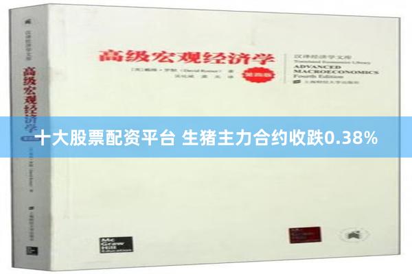 十大股票配资平台 生猪主力合约收跌0.38%