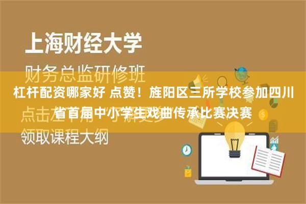 杠杆配资哪家好 点赞！旌阳区三所学校参加四川省首届中小学生戏曲传承比赛决赛