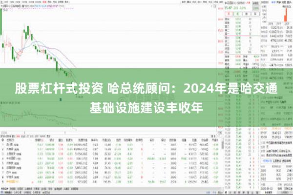 股票杠杆式投资 哈总统顾问：2024年是哈交通基础设施建设丰收年