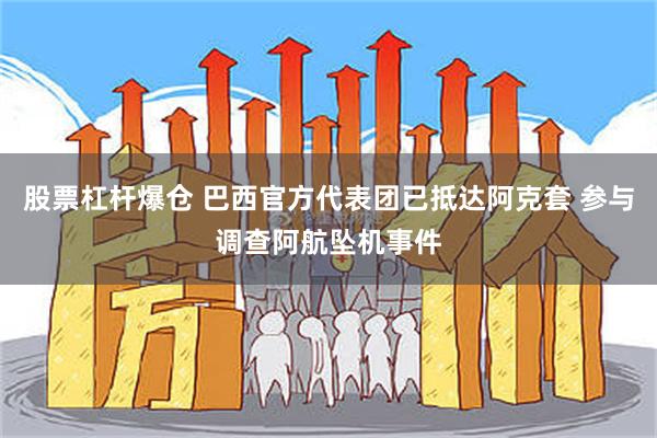 股票杠杆爆仓 巴西官方代表团已抵达阿克套 参与调查阿航坠机事件