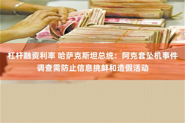 杠杆融资利率 哈萨克斯坦总统：阿克套坠机事件调查需防止信息挑衅和造假活动