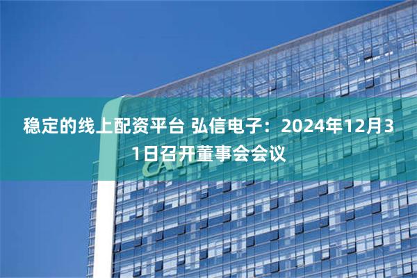 稳定的线上配资平台 弘信电子：2024年12月31日召开董事会会议