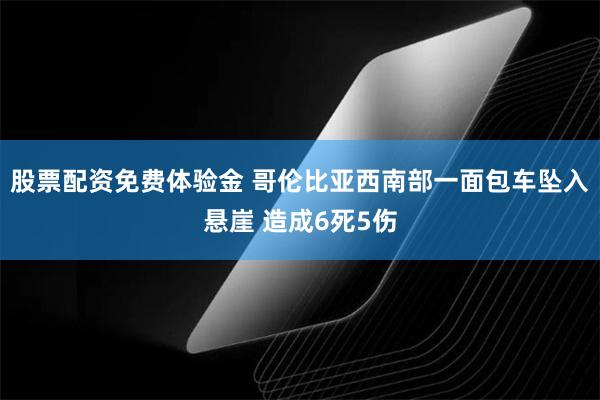 股票配资免费体验金 哥伦比亚西南部一面包车坠入悬崖 造成6死5伤