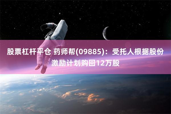 股票杠杆平仓 药师帮(09885)：受托人根据股份激励计划购回12万股