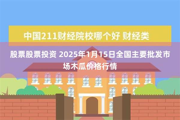 股票股票投资 2025年1月15日全国主要批发市场木瓜价格行情