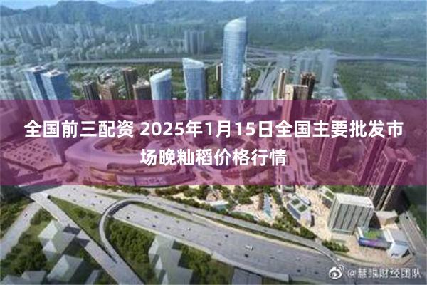 全国前三配资 2025年1月15日全国主要批发市场晚籼稻价格行情