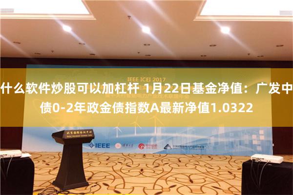 什么软件炒股可以加杠杆 1月22日基金净值：广发中债0-2年政金债指数A最新净值1.0322