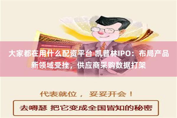 大家都在用什么配资平台 凯普林IPO：布局产品新领域受挫，供应商采购数据打架