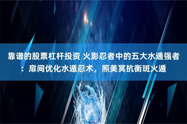 靠谱的股票杠杆投资 火影忍者中的五大水遁强者：扉间优化水遁忍术，照美冥抗衡斑火遁