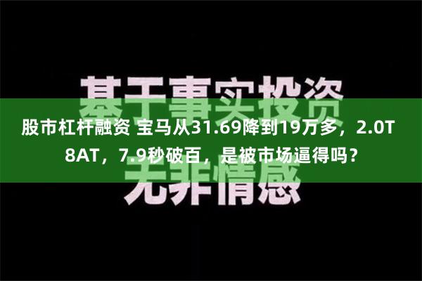 股市杠杆融资 宝马从31.69降到19万多，2.0T 8AT，7.9秒破百，是被市场逼得吗？