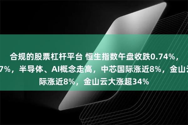 合规的股票杠杆平台 恒生指数午盘收跌0.74%，科指收跌0.67%，半导体、AI概念走高，中芯国际涨近8%，金山云大涨超34%