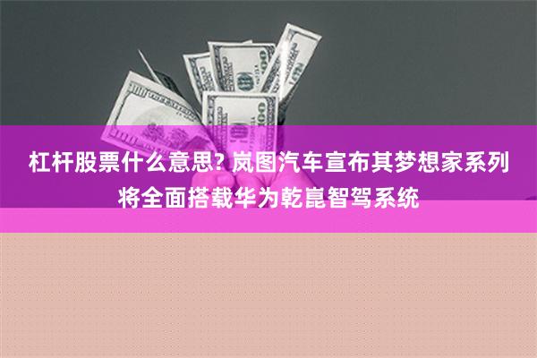 杠杆股票什么意思? 岚图汽车宣布其梦想家系列将全面搭载华为乾崑智驾系统