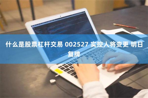 什么是股票杠杆交易 002527 实控人将变更 明日复牌