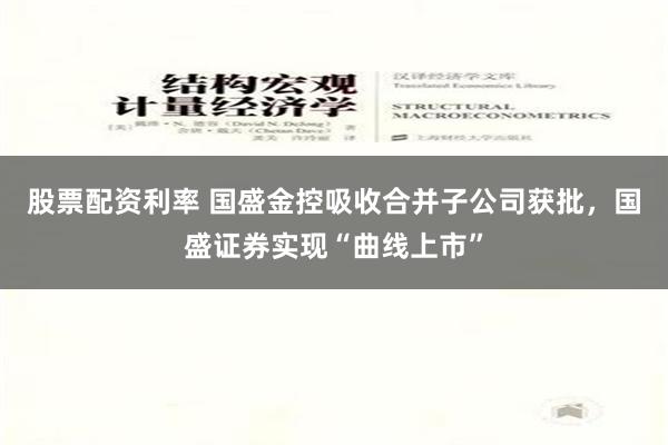 股票配资利率 国盛金控吸收合并子公司获批，国盛证券实现“曲线上市”