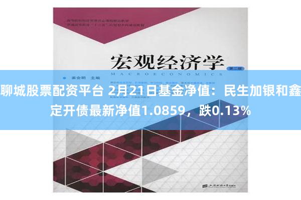 聊城股票配资平台 2月21日基金净值：民生加银和鑫定开债最新净值1.0859，跌0.13%