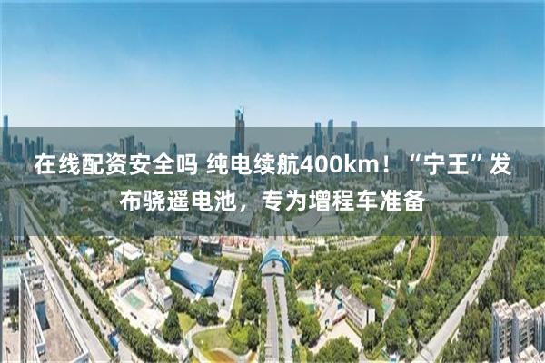 在线配资安全吗 纯电续航400km！“宁王”发布骁遥电池，专为增程车准备